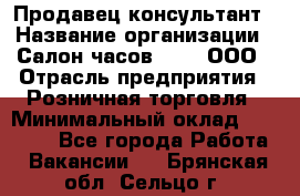 Продавец-консультант › Название организации ­ Салон часов 3-15, ООО › Отрасль предприятия ­ Розничная торговля › Минимальный оклад ­ 50 000 - Все города Работа » Вакансии   . Брянская обл.,Сельцо г.